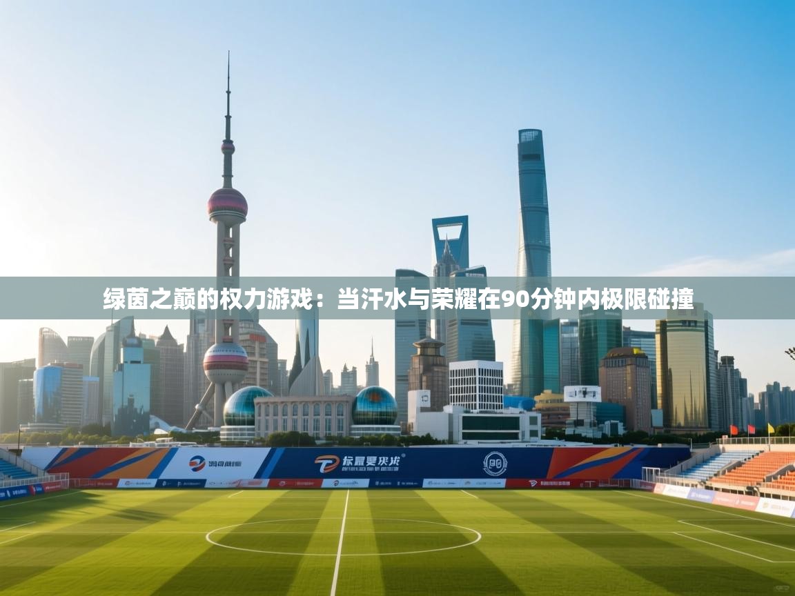 绿茵之巅的权力游戏：当汗水与荣耀在90分钟内极限碰撞  第1张