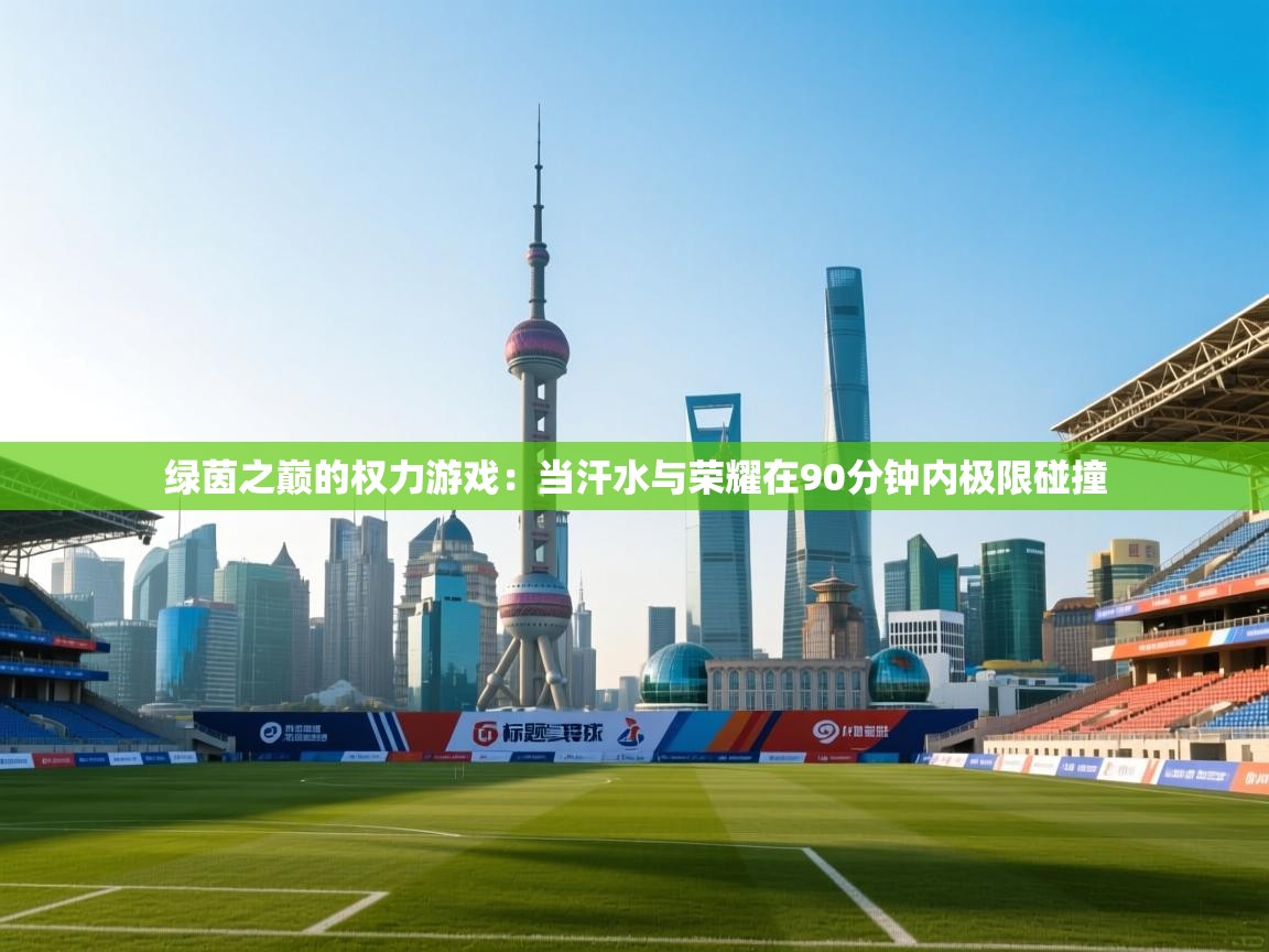 绿茵之巅的权力游戏：当汗水与荣耀在90分钟内极限碰撞  第2张