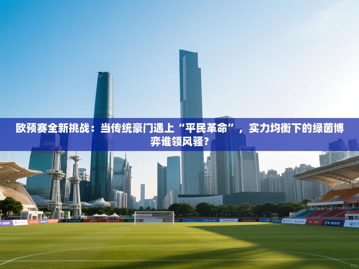 欧预赛全新挑战：当传统豪门遇上“平民革命”，实力均衡下的绿茵博弈谁领风骚？