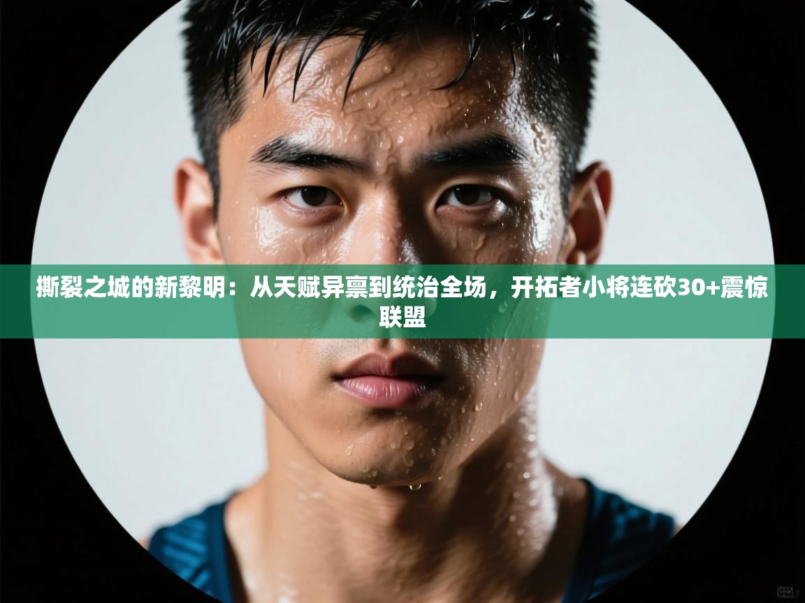 撕裂之城的新黎明：从天赋异禀到统治全场，开拓者小将连砍30+震惊联盟