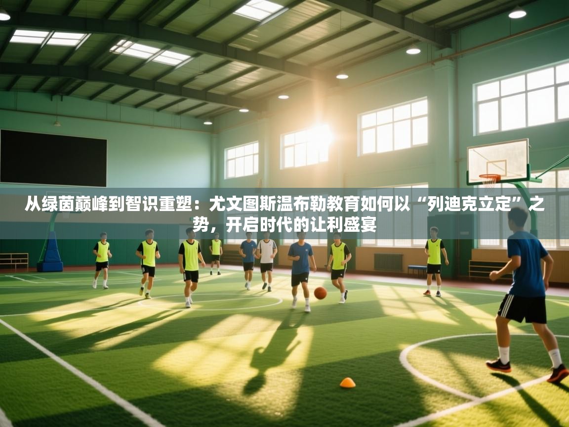 从绿茵巅峰到智识重塑：尤文图斯温布勒教育如何以“列迪克立定”之势，开启时代的让利盛宴