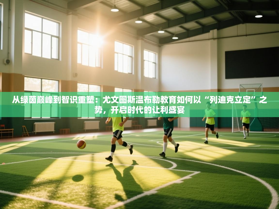 从绿茵巅峰到智识重塑：尤文图斯温布勒教育如何以“列迪克立定”之势，开启时代的让利盛宴  第2张