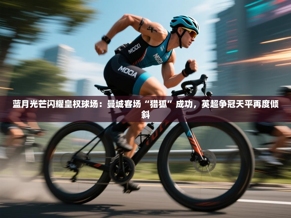 蓝月光芒闪耀皇权球场：曼城客场“猎狐”成功，英超争冠天平再度倾斜  第2张