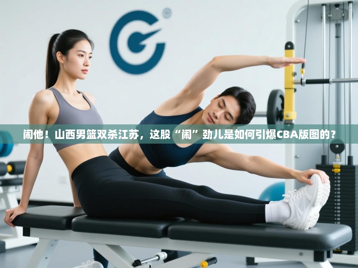 闹他！山西男篮双杀江苏，这股“闹”劲儿是如何引爆CBA版图的？