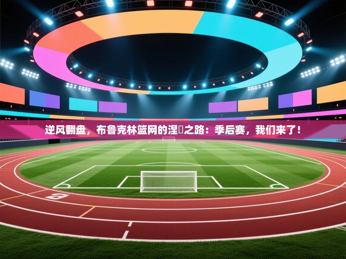 逆风翻盘，布鲁克林篮网的涅槃之路：季后赛，我们来了！  第1张