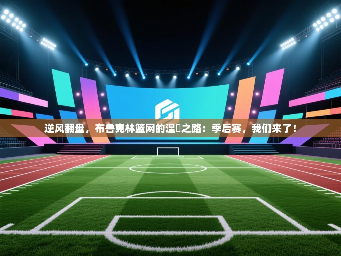 逆风翻盘，布鲁克林篮网的涅槃之路：季后赛，我们来了！  第2张