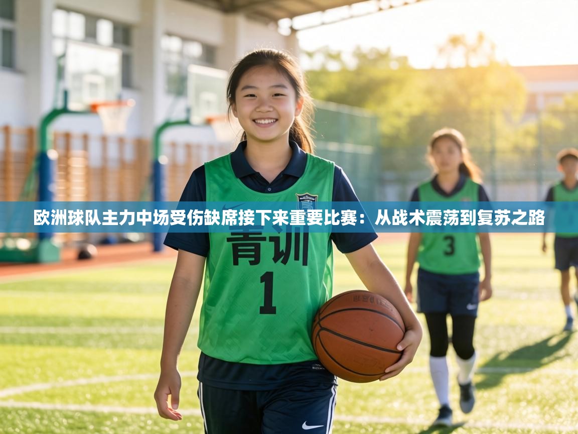欧洲球队主力中场受伤缺席接下来重要比赛:从战术震荡到复苏之路 第1张